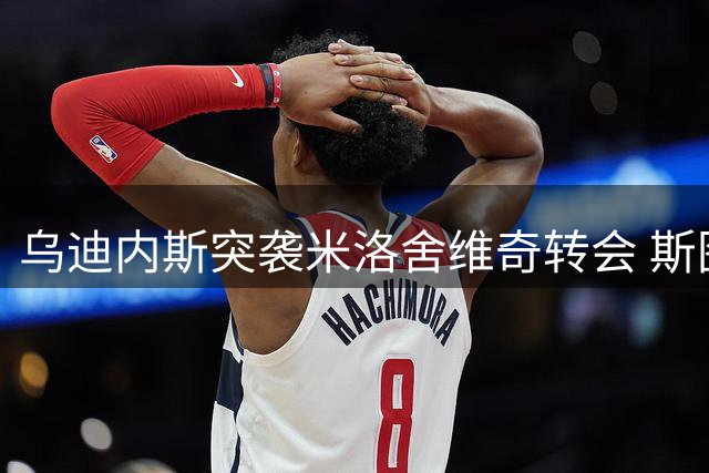 乌迪内斯突袭米洛舍维奇转会 斯图加特与布拉加协议或生变