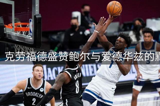 克劳福德盛赞鲍尔与爱德华兹的默契配合