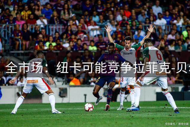 全市场：纽卡可能竞争拉菲克-贝尔加利，标价或接近1500万欧