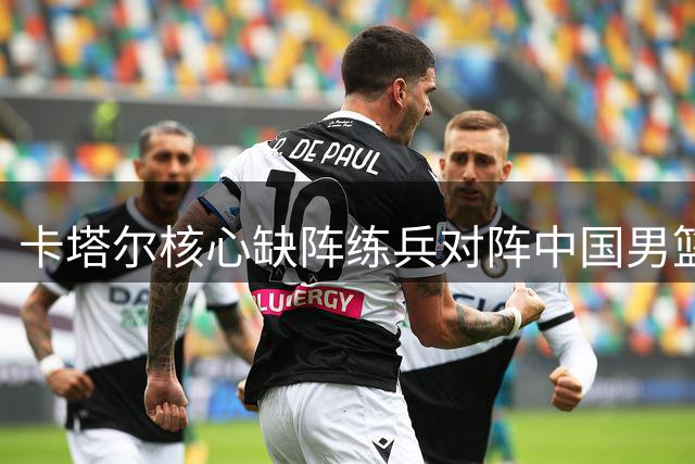 卡塔尔核心缺阵练兵对阵中国男篮，郭士强迎来执教考验
