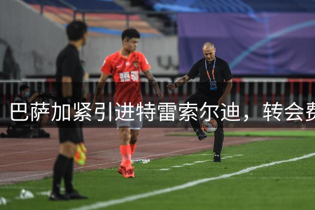 巴萨加紧引进特雷索尔迪，转会费预估达5000万欧元