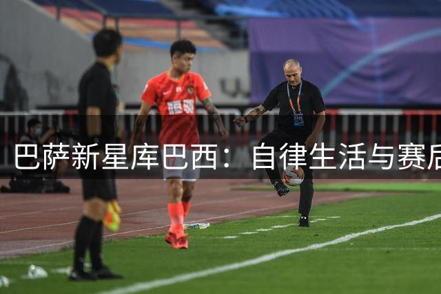巴萨新星库巴西：自律生活与赛后汉堡的小确幸