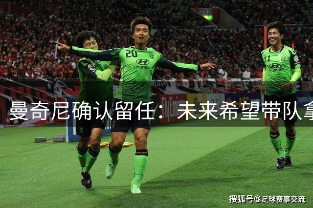 曼奇尼确认留任：未来希望带队拿世界杯冠军