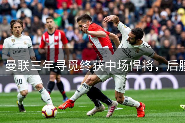 曼联三年寻觅终获中场悍将，后腰顽疾能否彻底解决？