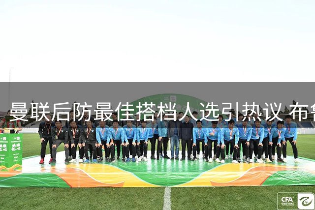 曼联后防最佳搭档人选引热议 布鲁斯力挺马奎尔+马丁内斯