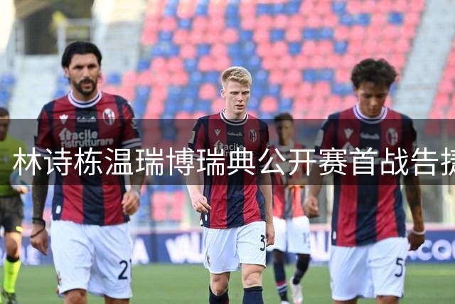 林诗栋温瑞博瑞典公开赛首战告捷 复盘胜利关键要素