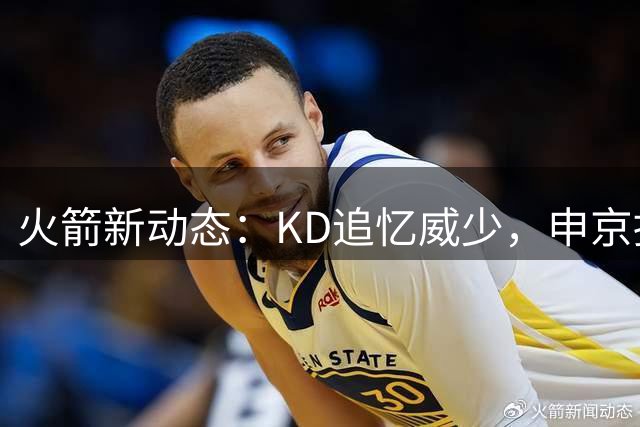 火箭新动态：KD追忆威少，申京提升三分，全美直播缩减