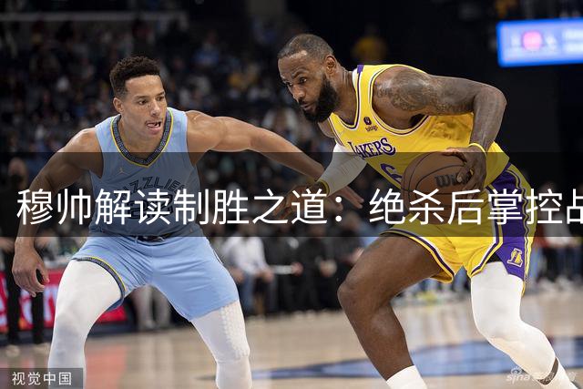 穆帅解读制胜之道：绝杀后掌控战局方显冠军底蕴