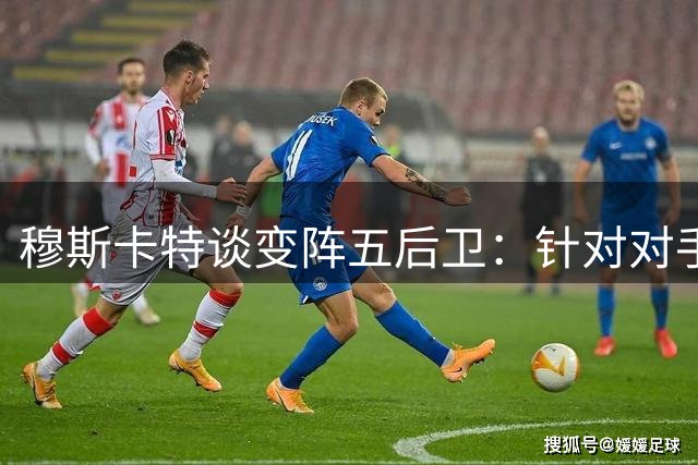 穆斯卡特谈变阵五后卫：针对对手快速反击做出战术调整