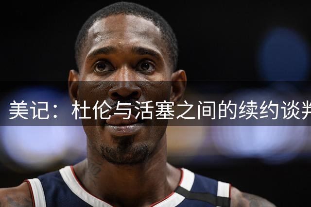 美记：杜伦与活塞之间的续约谈判仍陷入僵局 未有任何进展