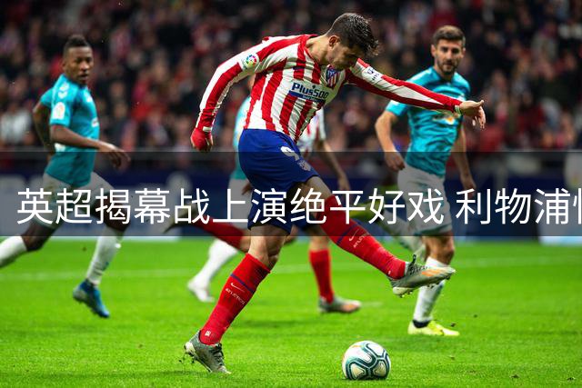英超揭幕战上演绝平好戏 利物浦惊险战平纽卡