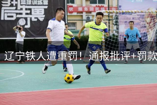 辽宁铁人遭重罚！通报批评+罚款5万，辽宁德比前呼吁更换主裁
