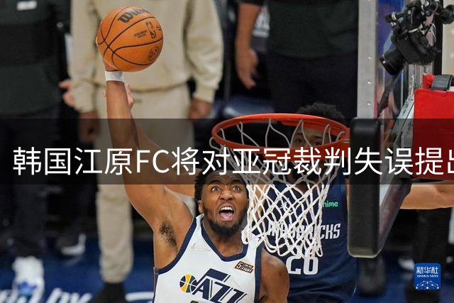 韩国江原FC将对亚冠裁判失误提出正式抗议