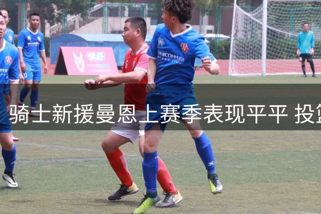 骑士新援曼恩上赛季表现平平 投篮效率亟待提升