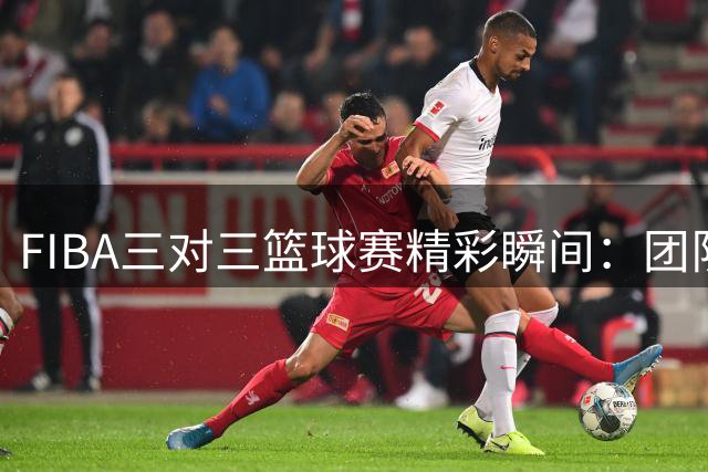 FIBA三对三篮球赛精彩瞬间：团队默契成就得分良机